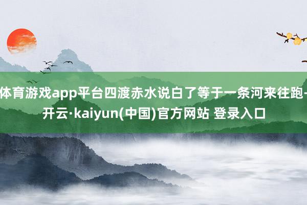 体育游戏app平台四渡赤水说白了等于一条河来往跑-开云·kaiyun(中国)官方网站 登录入口