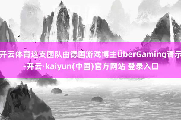 开云体育这支团队由德国游戏博主ÜberGaming请示-开云·kaiyun(中国)官方网站 登录入口