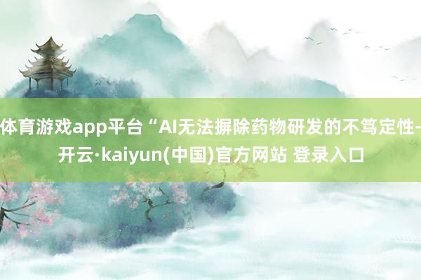 体育游戏app平台“AI无法摒除药物研发的不笃定性-开云·kaiyun(中国)官方网站 登录入口