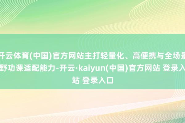 开云体育(中国)官方网站主打轻量化、高便携与全场景原野功课适配能力-开云·kaiyun(中国)官方网站 登录入口