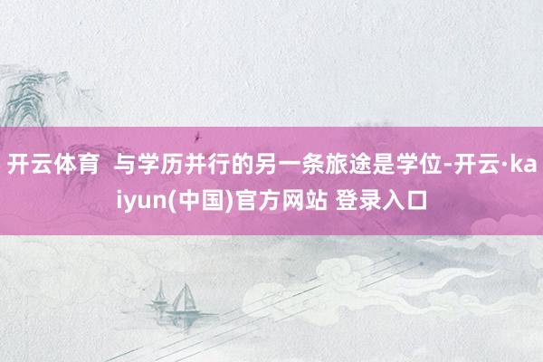 开云体育  与学历并行的另一条旅途是学位-开云·kaiyun(中国)官方网站 登录入口