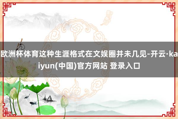 欧洲杯体育这种生涯格式在文娱圈并未几见-开云·kaiyun(中国)官方网站 登录入口