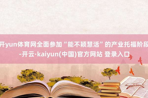 开yun体育网全面参加“能不颖慧活”的产业托福阶段-开云·kaiyun(中国)官方网站 登录入口