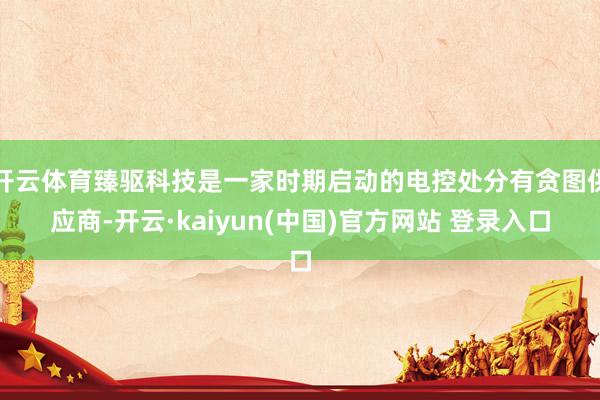 开云体育臻驱科技是一家时期启动的电控处分有贪图供应商-开云·kaiyun(中国)官方网站 登录入口