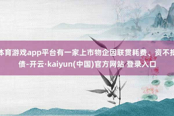 体育游戏app平台有一家上市物企因联贯耗费、资不抵债-开云·kaiyun(中国)官方网站 登录入口