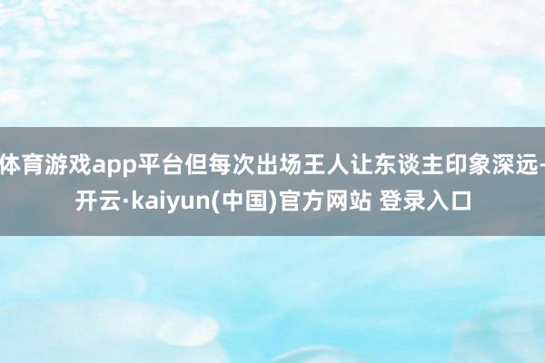 体育游戏app平台但每次出场王人让东谈主印象深远-开云·kaiyun(中国)官方网站 登录入口