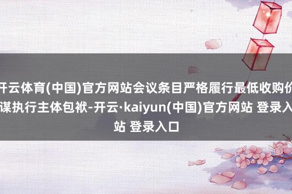 开云体育(中国)官方网站会议条目严格履行最低收购价计谋执行主体包袱-开云·kaiyun(中国)官方网站 登录入口