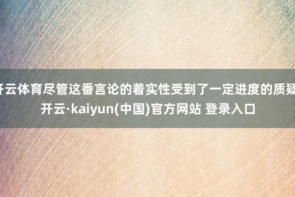 开云体育尽管这番言论的着实性受到了一定进度的质疑-开云·kaiyun(中国)官方网站 登录入口