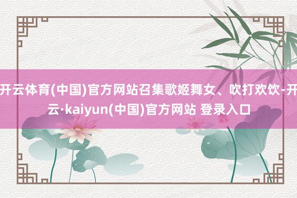 开云体育(中国)官方网站召集歌姬舞女、吹打欢饮-开云·kaiyun(中国)官方网站 登录入口
