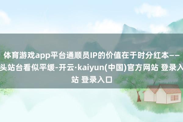 体育游戏app平台通顺员IP的价值在于时分红本——出头站台看似平缓-开云·kaiyun(中国)官方网站 登录入口