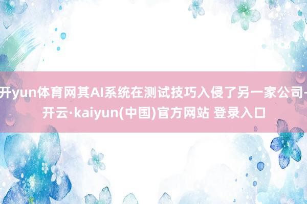 开yun体育网其AI系统在测试技巧入侵了另一家公司-开云·kaiyun(中国)官方网站 登录入口