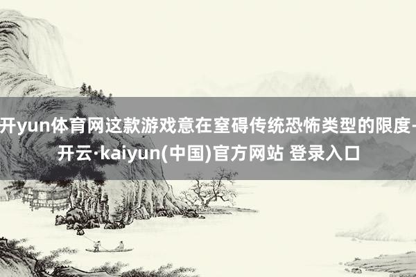 开yun体育网这款游戏意在窒碍传统恐怖类型的限度-开云·kaiyun(中国)官方网站 登录入口