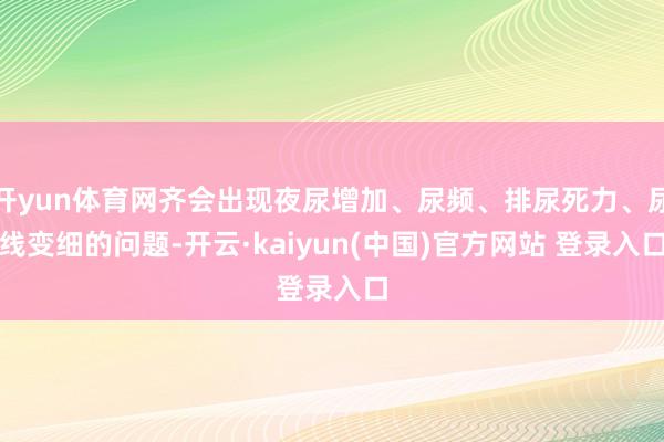 开yun体育网齐会出现夜尿增加、尿频、排尿死力、尿线变细的问题-开云·kaiyun(中国)官方网站 登录入口