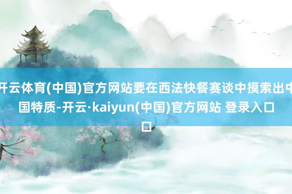 开云体育(中国)官方网站要在西法快餐赛谈中摸索出中国特质-开云·kaiyun(中国)官方网站 登录入口