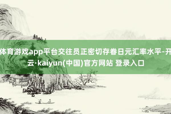 体育游戏app平台交往员正密切存眷日元汇率水平-开云·kaiyun(中国)官方网站 登录入口