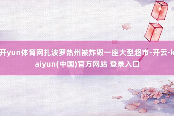 开yun体育网扎波罗热州被炸毁一座大型超市-开云·kaiyun(中国)官方网站 登录入口