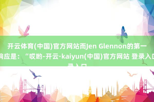 开云体育(中国)官方网站而Jen Glennon的第一响应是：“哎哟-开云·kaiyun(中国)官方网站 登录入口