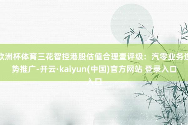 欧洲杯体育三花智控港股估值合理壹评级：汽零业务逆势推广-开云·kaiyun(中国)官方网站 登录入口