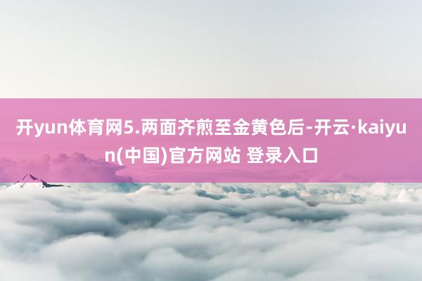 开yun体育网5.两面齐煎至金黄色后-开云·kaiyun(中国)官方网站 登录入口