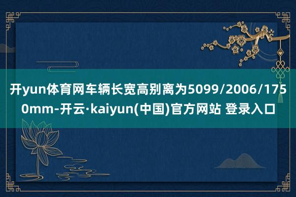 开yun体育网车辆长宽高别离为5099/2006/1750mm-开云·kaiyun(中国)官方网站 登录入口