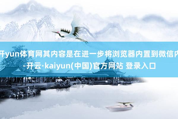 开yun体育网其内容是在进一步将浏览器内置到微信内-开云·kaiyun(中国)官方网站 登录入口