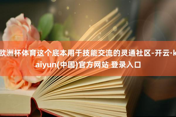 欧洲杯体育这个底本用于技能交流的灵通社区-开云·kaiyun(中国)官方网站 登录入口