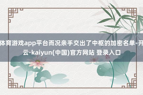 体育游戏app平台而况亲手交出了中枢的加密名单-开云·kaiyun(中国)官方网站 登录入口