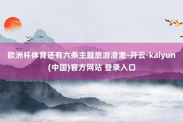 欧洲杯体育还有六条主题旅游澄澈-开云·kaiyun(中国)官方网站 登录入口