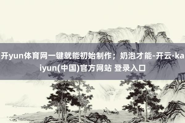 开yun体育网一键就能初始制作；奶泡才能-开云·kaiyun(中国)官方网站 登录入口