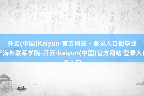 开云(中国)Kaiyun·官方网站 - 登录入口他毕业于海外联系学院-开云·kaiyun(中国)官方网站 登录入口