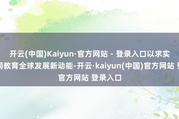 开云(中国)Kaiyun·官方网站 - 登录入口以求实活动共同教育全球发展新动能-开云·kaiyun(中国)官方网站 登录入口
