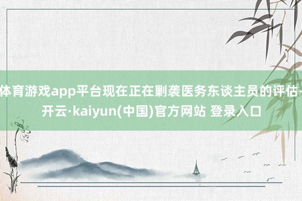 体育游戏app平台现在正在剿袭医务东谈主员的评估-开云·kaiyun(中国)官方网站 登录入口