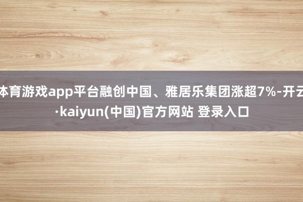 体育游戏app平台融创中国、雅居乐集团涨超7%-开云·kaiyun(中国)官方网站 登录入口