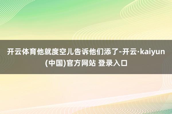 开云体育他就度空儿告诉他们添了-开云·kaiyun(中国)官方网站 登录入口