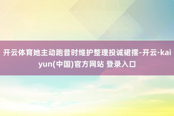 开云体育她主动跑昔时维护整理投诚裙摆-开云·kaiyun(中国)官方网站 登录入口