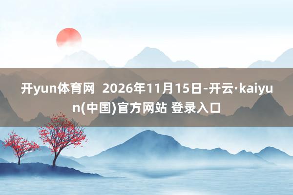 开yun体育网 2026年11月15日-开云·kaiyun(中国)官方网站 登录入口