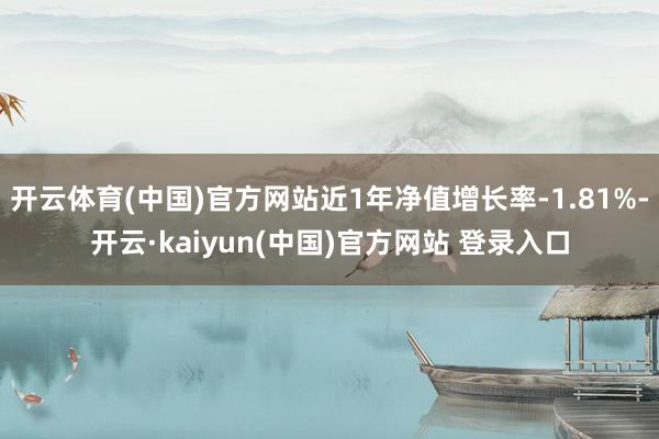 开云体育(中国)官方网站近1年净值增长率-1.81%-开云·kaiyun(中国)官方网站 登录入口