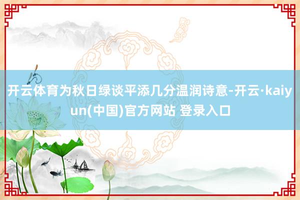 开云体育为秋日绿谈平添几分温润诗意-开云·kaiyun(中国)官方网站 登录入口