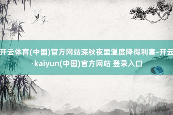 开云体育(中国)官方网站深秋夜里温度降得利害-开云·kaiyun(中国)官方网站 登录入口